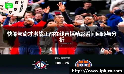 快船与奇才激战正酣在线直播精彩瞬间回顾与分析